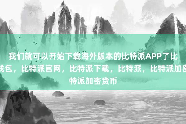 我们就可以开始下载海外版本的比特派APP了比特派钱包，比特派官网，比特派下载，比特派，比特派加密货币