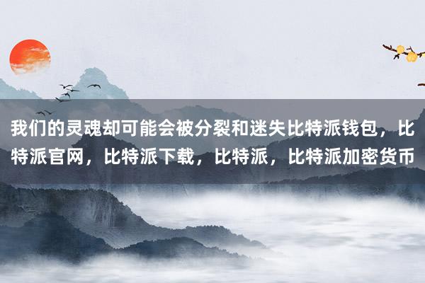 我们的灵魂却可能会被分裂和迷失比特派钱包，比特派官网，比特派下载，比特派，比特派加密货币