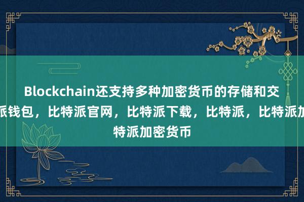 Blockchain还支持多种加密货币的存储和交易比特派钱包，比特派官网，比特派下载，比特派，比特派加密货币