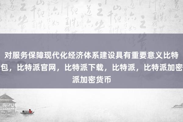 对服务保障现代化经济体系建设具有重要意义比特派钱包，比特派官网，比特派下载，比特派，比特派加密货币