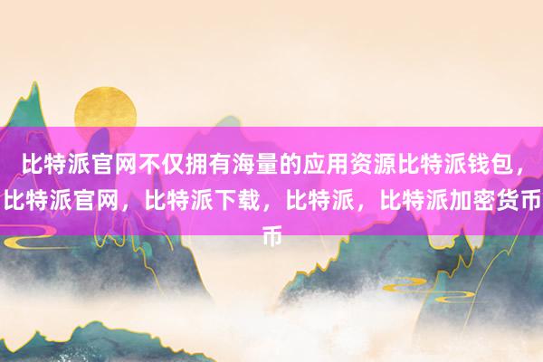 比特派官网不仅拥有海量的应用资源比特派钱包，比特派官网，比特派下载，比特派，比特派加密货币