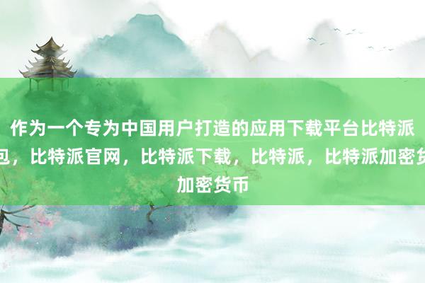 作为一个专为中国用户打造的应用下载平台比特派钱包，比特派官网，比特派下载，比特派，比特派加密货币