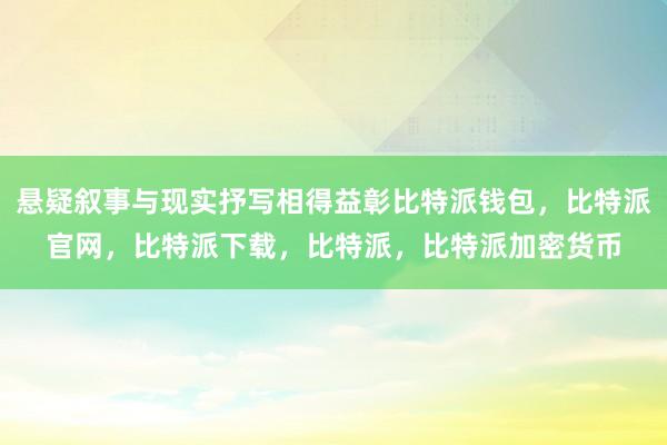 悬疑叙事与现实抒写相得益彰比特派钱包，比特派官网，比特派下载，比特派，比特派加密货币