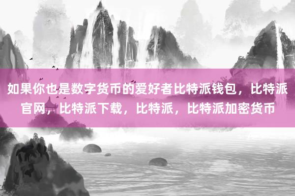 如果你也是数字货币的爱好者比特派钱包，比特派官网，比特派下载，比特派，比特派加密货币