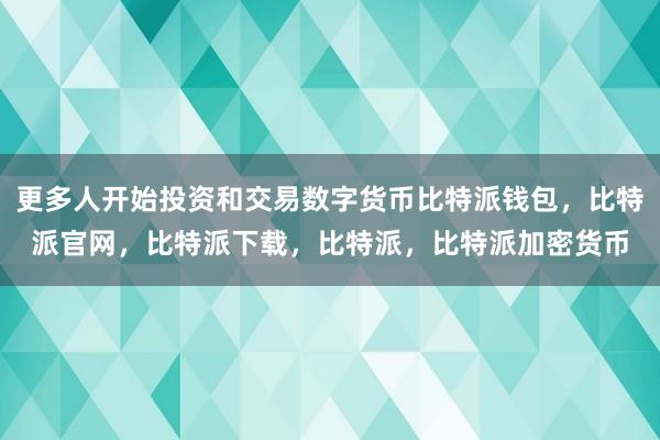 更多人开始投资和交易数字货币比特派钱包，比特派官网，比特派下载，比特派，比特派加密货币