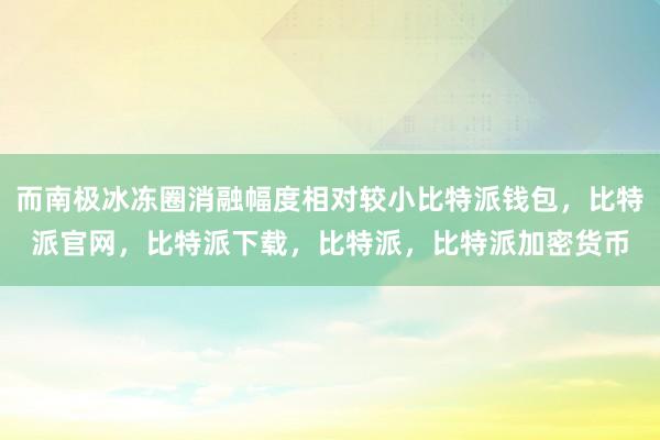 而南极冰冻圈消融幅度相对较小比特派钱包，比特派官网，比特派下载，比特派，比特派加密货币