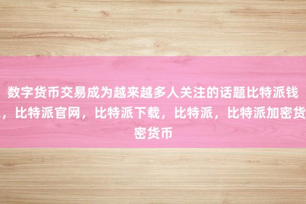 数字货币交易成为越来越多人关注的话题比特派钱包，比特派官网，比特派下载，比特派，比特派加密货币