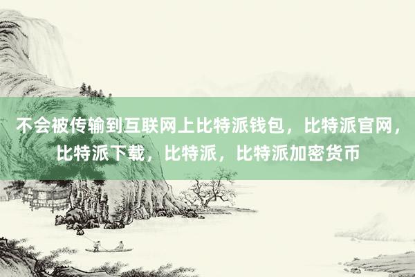 不会被传输到互联网上比特派钱包，比特派官网，比特派下载，比特派，比特派加密货币