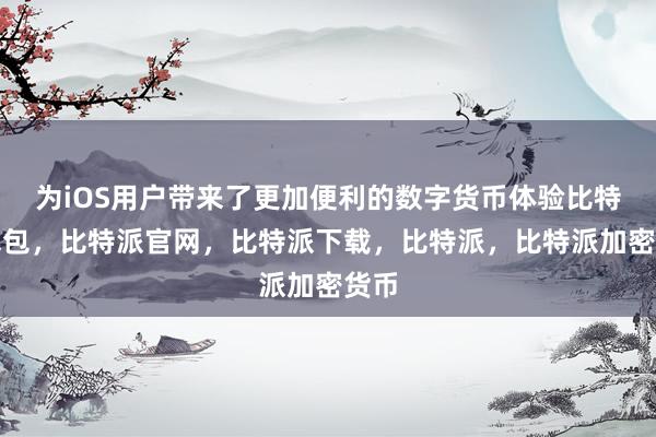 为iOS用户带来了更加便利的数字货币体验比特派钱包，比特派官网，比特派下载，比特派，比特派加密货币