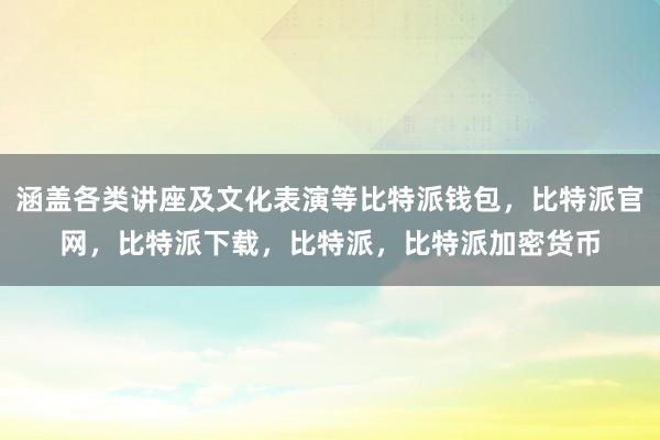 涵盖各类讲座及文化表演等比特派钱包，比特派官网，比特派下载，比特派，比特派加密货币