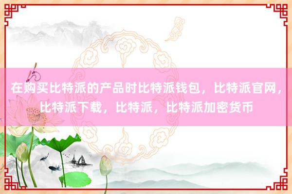 在购买比特派的产品时比特派钱包，比特派官网，比特派下载，比特派，比特派加密货币