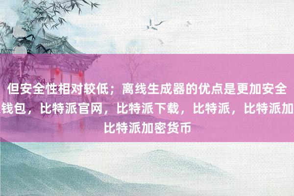 但安全性相对较低；离线生成器的优点是更加安全比特派钱包，比特派官网，比特派下载，比特派，比特派加密货币