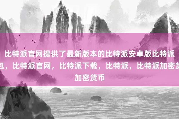 比特派官网提供了最新版本的比特派安卓版比特派钱包，比特派官网，比特派下载，比特派，比特派加密货币