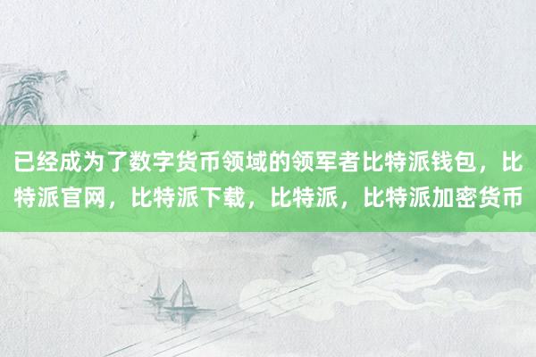 已经成为了数字货币领域的领军者比特派钱包，比特派官网，比特派下载，比特派，比特派加密货币