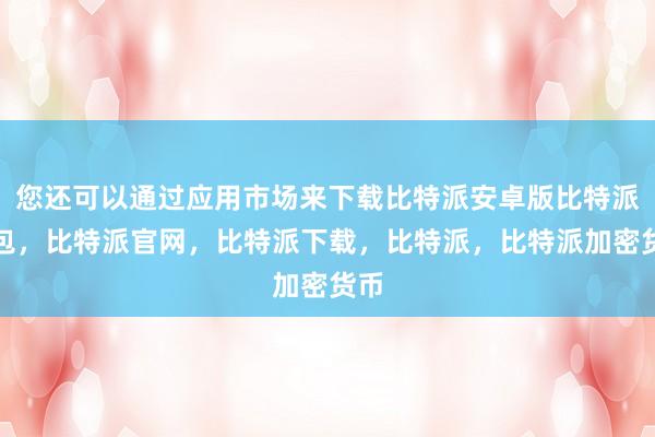 您还可以通过应用市场来下载比特派安卓版比特派钱包，比特派官网，比特派下载，比特派，比特派加密货币