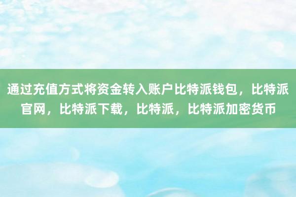 通过充值方式将资金转入账户比特派钱包，比特派官网，比特派下载，比特派，比特派加密货币