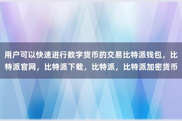 用户可以快速进行数字货币的交易比特派钱包，比特派官网，比特派下载，比特派，比特派加密货币