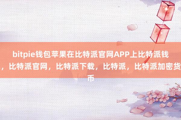 bitpie钱包苹果在比特派官网APP上比特派钱包，比特派官网，比特派下载，比特派，比特派加密货币