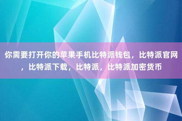 你需要打开你的苹果手机比特派钱包，比特派官网，比特派下载，比特派，比特派加密货币