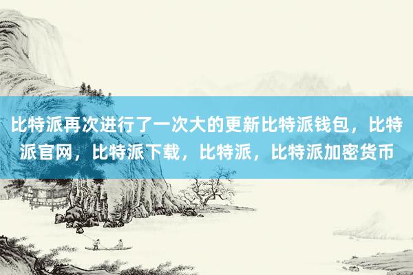 比特派再次进行了一次大的更新比特派钱包，比特派官网，比特派下载，比特派，比特派加密货币