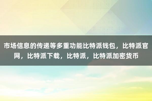 市场信息的传递等多重功能比特派钱包，比特派官网，比特派下载，比特派，比特派加密货币