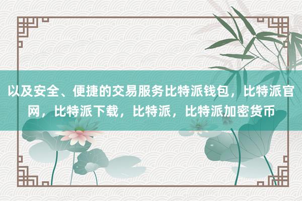 以及安全、便捷的交易服务比特派钱包，比特派官网，比特派下载，比特派，比特派加密货币