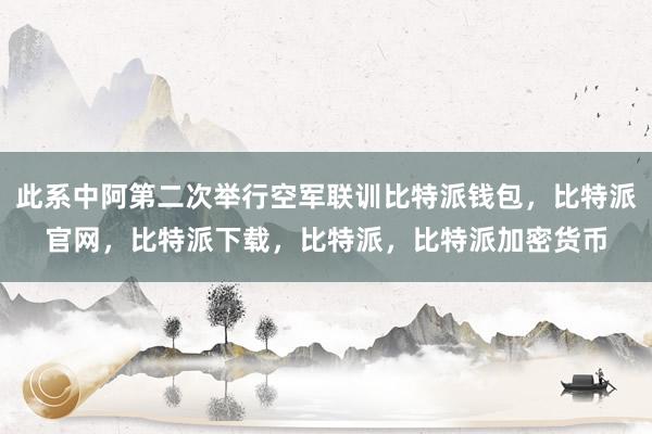 此系中阿第二次举行空军联训比特派钱包，比特派官网，比特派下载，比特派，比特派加密货币