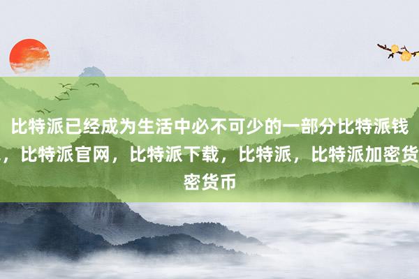 比特派已经成为生活中必不可少的一部分比特派钱包，比特派官网，比特派下载，比特派，比特派加密货币