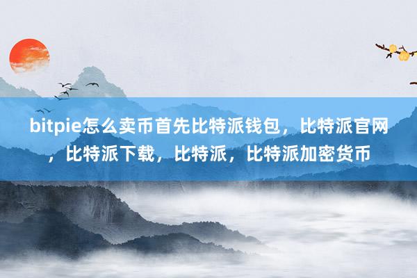 bitpie怎么卖币首先比特派钱包，比特派官网，比特派下载，比特派，比特派加密货币