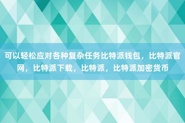 可以轻松应对各种复杂任务比特派钱包，比特派官网，比特派下载，比特派，比特派加密货币