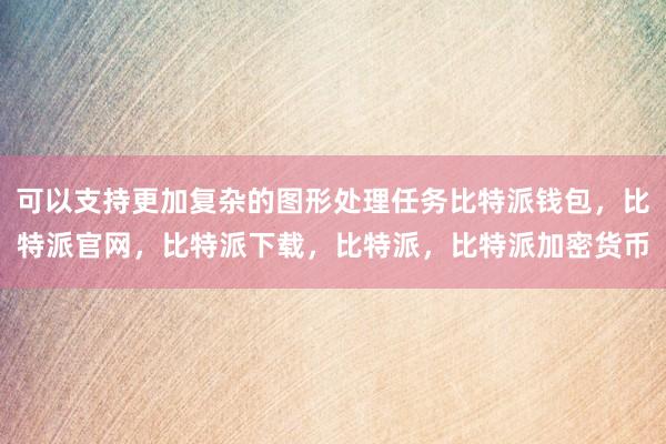 可以支持更加复杂的图形处理任务比特派钱包，比特派官网，比特派下载，比特派，比特派加密货币