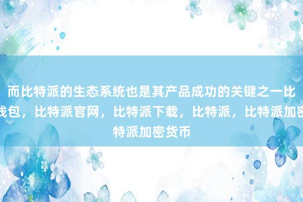 而比特派的生态系统也是其产品成功的关键之一比特派钱包，比特派官网，比特派下载，比特派，比特派加密货币