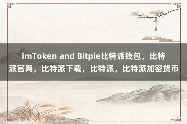 imToken and Bitpie比特派钱包，比特派官网，比特派下载，比特派，比特派加密货币