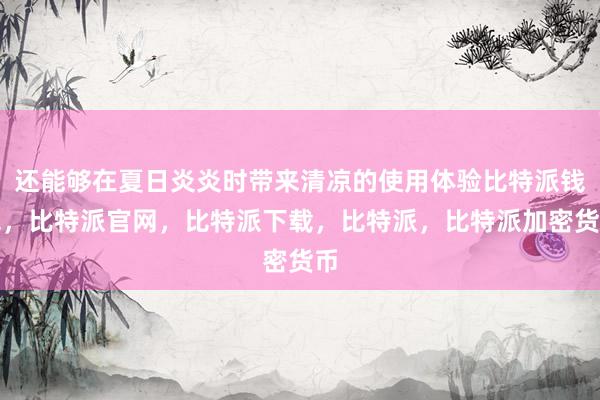 还能够在夏日炎炎时带来清凉的使用体验比特派钱包，比特派官网，比特派下载，比特派，比特派加密货币