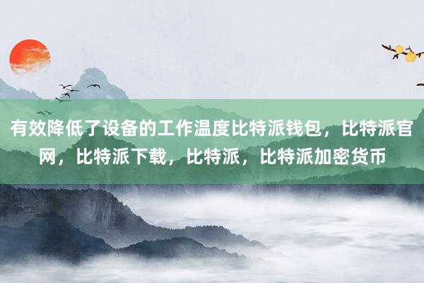 有效降低了设备的工作温度比特派钱包，比特派官网，比特派下载，比特派，比特派加密货币