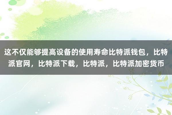 这不仅能够提高设备的使用寿命比特派钱包，比特派官网，比特派下载，比特派，比特派加密货币