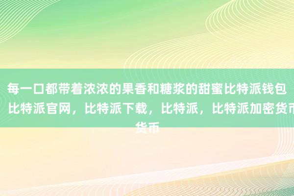 每一口都带着浓浓的果香和糖浆的甜蜜比特派钱包，比特派官网，比特派下载，比特派，比特派加密货币