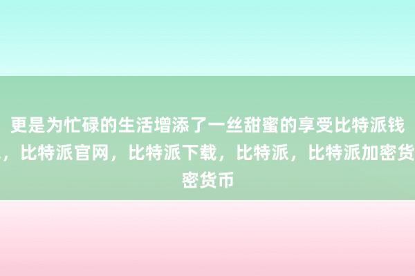 更是为忙碌的生活增添了一丝甜蜜的享受比特派钱包，比特派官网，比特派下载，比特派，比特派加密货币