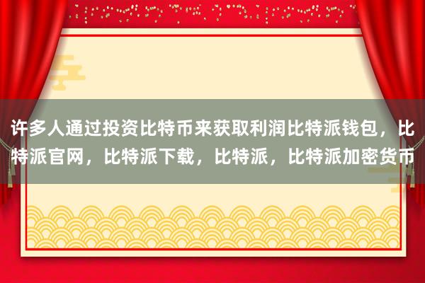 许多人通过投资比特币来获取利润比特派钱包，比特派官网，比特派下载，比特派，比特派加密货币