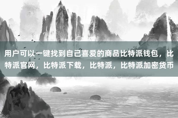 用户可以一键找到自己喜爱的商品比特派钱包，比特派官网，比特派下载，比特派，比特派加密货币