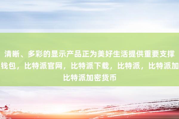 清晰、多彩的显示产品正为美好生活提供重要支撑比特派钱包，比特派官网，比特派下载，比特派，比特派加密货币