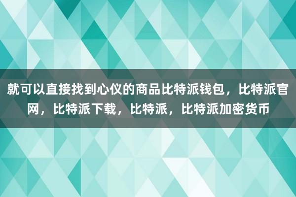 就可以直接找到心仪的商品比特派钱包，比特派官网，比特派下载，比特派，比特派加密货币