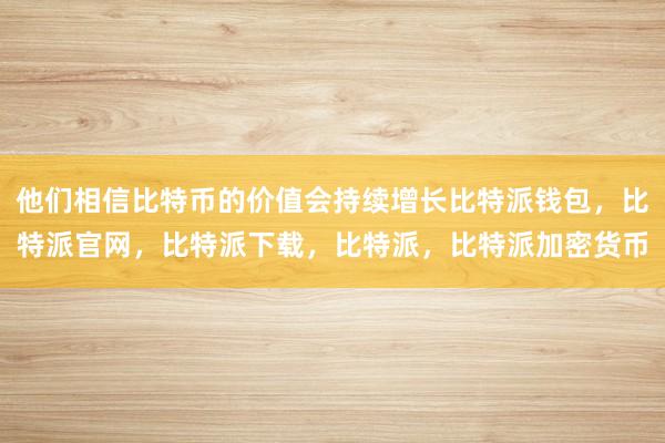 他们相信比特币的价值会持续增长比特派钱包，比特派官网，比特派下载，比特派，比特派加密货币