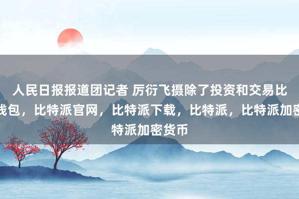 人民日报报道团记者 厉衍飞摄除了投资和交易比特派钱包，比特派官网，比特派下载，比特派，比特派加密货币