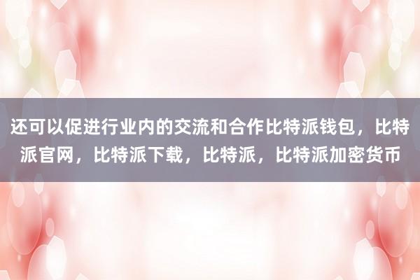 还可以促进行业内的交流和合作比特派钱包，比特派官网，比特派下载，比特派，比特派加密货币