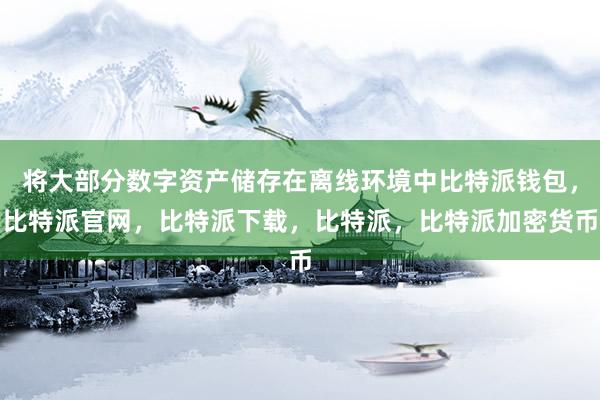 将大部分数字资产储存在离线环境中比特派钱包，比特派官网，比特派下载，比特派，比特派加密货币