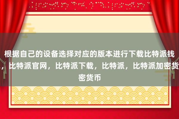 根据自己的设备选择对应的版本进行下载比特派钱包，比特派官网，比特派下载，比特派，比特派加密货币