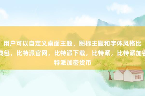 用户可以自定义桌面主题、图标主题和字体风格比特派钱包，比特派官网，比特派下载，比特派，比特派加密货币