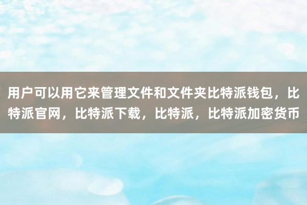 用户可以用它来管理文件和文件夹比特派钱包，比特派官网，比特派下载，比特派，比特派加密货币