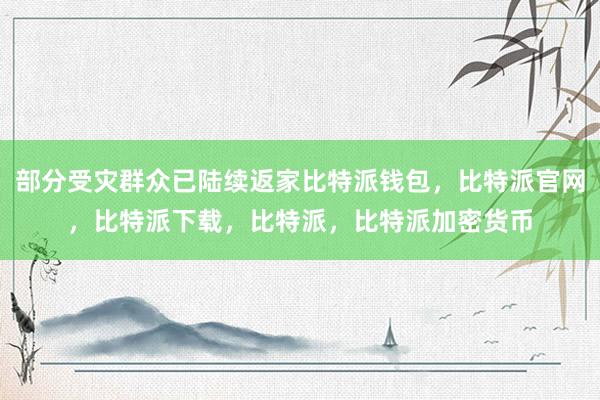 部分受灾群众已陆续返家比特派钱包，比特派官网，比特派下载，比特派，比特派加密货币